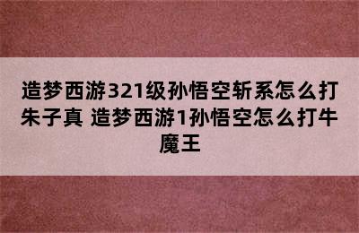 造梦西游321级孙悟空斩系怎么打朱子真 造梦西游1孙悟空怎么打牛魔王